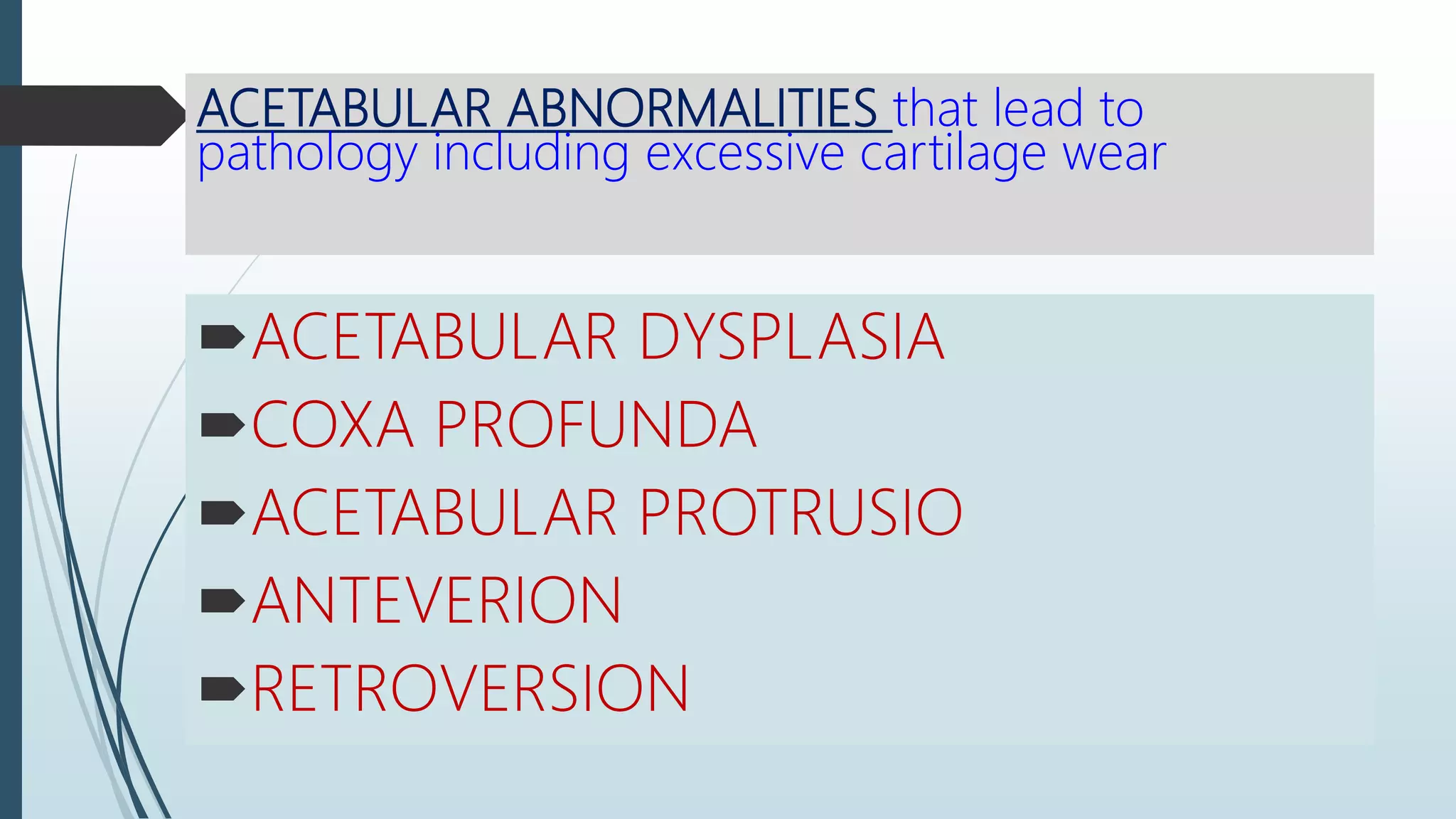 ACETABULAR ABNORMALITIES that lead to
pathology including excessive cartilage wear
ACETABULAR DYSPLASIA
COXA PROFUNDA
ACETABULAR PROTRUSIO
ANTEVERION
RETROVERSION
 