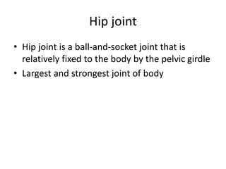 Hip joint
• Hip joint is a ball-and-socket joint that is
relatively fixed to the body by the pelvic girdle
• Largest and strongest joint of body
 