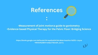 References
:
https://books.google.com.bd/books?id=aepKjwEACAAJ&dq=inauthor:%22D.+Joyce
+White%22&hl=en&sa=X&redir_esc=y
-Measurement of joint motion:a guide to goniometry
-Evidence-based Physical Therapy for the Pelvic Floor: Bridging Science
 