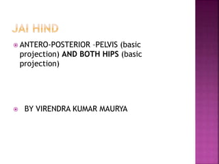  ANTERO-POSTERIOR –PELVIS (basic
projection) AND BOTH HIPS (basic
projection)
 BY VIRENDRA KUMAR MAURYA
 