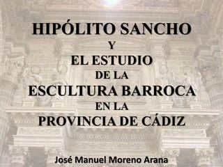 HIPÓLITO SANCHO
Y
EL ESTUDIO
DE LA
ESCULTURA BARROCA
EN LA
PROVINCIA DE CÁDIZ
José Manuel Moreno Arana
 
