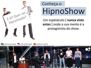 Conheça o
                                               HipnoShow
                                               Um espetáculo [ nunca visto
                                               antes ] onde a sua mente é a
                                                  protagonista do show.



Falamos português   We speak English   Hablamos español
 