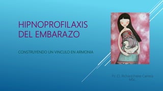 HIPNOPROFILAXIS
DEL EMBARAZO
CONSTRUYENDO UN VINCULO EN ARMONIA
Ps. Cl. Richard Freire Carrera
MSc.
 
