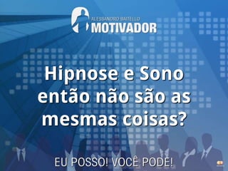 Hipnose e Sono
então não são as
mesmas coisas?
 