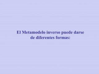 El Metamodelo inverso puede darse
      de diferentes formas:
 