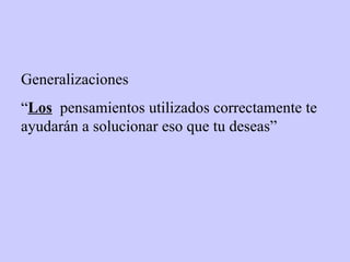 Generalizaciones
“Los pensamientos utilizados correctamente te
ayudarán a solucionar eso que tu deseas”
 