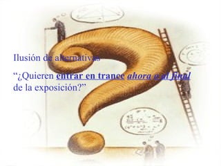 Ilusión de alternativas
“¿Quieren entrar en trance ahora o al final
de la exposición?”
 