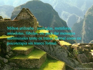 Milton utilizaba : analogías, metáforas,
anécdotas, fábulas, etc para dar mensajes
subliminales tanto en trance formal como en
psicoterapia sin trance formal.
 