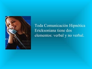 Toda Comunicación Hipnótica
Ericksoniana tiene dos
elementos: verbal y no verbal.
 