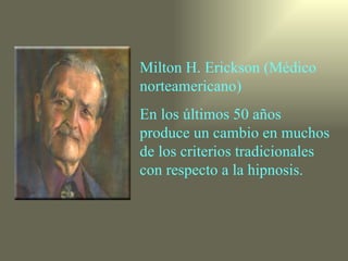 Milton H. Erickson (Médico
norteamericano)
En los últimos 50 años
produce un cambio en muchos
de los criterios tradicionales
con respecto a la hipnosis.
 