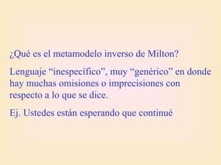 ¿Qué es el metamodelo inverso de Milton?
Lenguaje “inespecífico”, muy “genérico” en donde
hay muchas omisiones o imprecisiones con
respecto a lo que se dice.
Ej. Ustedes están esperando que continué
 
