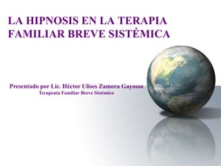 LA HIPNOSIS EN LA TERAPIA
FAMILIAR BREVE SISTÉMICA



Presentado por Lic. Héctor Ulises Zamora Gayosso
          Terapeuta Familiar Breve Sistémico
 
