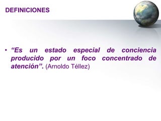 DEFINICIONES




• “Es un estado especial de conciencia
  producido por un foco concentrado de
  atención”. (Arnoldo Téllez)
 