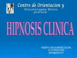 HIPNOSIS CLINICA ROBERTO CARLOS MENDEZ GALVAN LIC. EN PSICOLOGIA [email_address] Centro de Orientacion y  Psicoterapia Breve psiroca 