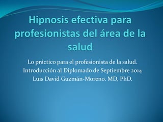 Lo práctico para el profesionista de la salud.
Introducción al Diplomado de Septiembre 2014
Luis David Guzmán-Moreno. MD, PhD.
 