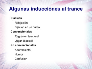 Algunas inducciónes al trance
Clasicas
  Relajación
  Fijación en un punto
Convencionales
  Regresión temporal
  Lugar especial
No convencionales
  Aburrimiento
  Humor
  Confusión
 
