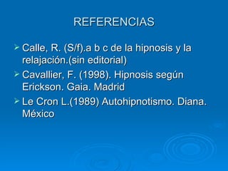 REFERENCIAS Calle, R. (S/f).a b c de la hipnosis y la relajación.(sin editorial) Cavallier, F. (1998). Hipnosis según Erickson. Gaia. Madrid Le Cron L.(1989) Autohipnotismo. Diana. México 