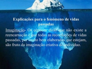 Explicações para o fenómeno de vidas
                    passadas
Imaginação- Os cépticos dirão que não existe a
reencarnação e que todas as recordações de vidas
passadas, por muito bem elaboradas que estejam,
são fruto da imaginação criativa do indivíduo.
 
