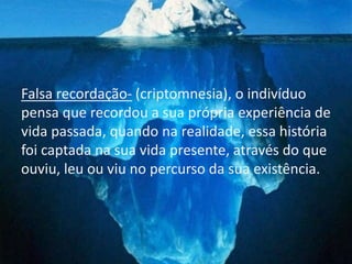 Falsa recordação- (criptomnesia), o indivíduo
pensa que recordou a sua própria experiência de
vida passada, quando na realidade, essa história
foi captada na sua vida presente, através do que
ouviu, leu ou viu no percurso da sua existência.
 