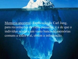 Memória ancestral- Explicação de Carl Jung,
para recordações de vidas passadas, é a de que o
indivíduo acede a um vasto banco de memórias
comuns a todos e aí, obtém a informação.
 