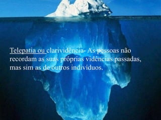 Telepatia ou clarividência- As pessoas não
recordam as suas próprias vidências passadas,
mas sim as de outros indivíduos.
 