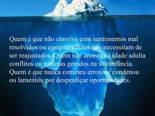 Quem é que não convive com sentimentos mal
resolvidos ou compreendidos que necessitam de
ser reajustados. Quem não arrasta na idade adulta
conflitos ou traumas gerados na sua infância.
Quem é que nunca cometeu erros, se condenou
ou lamentou por desperdiçar oportunidades.
 
