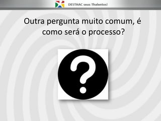 Outra pergunta muito comum, é
como será o processo?
 