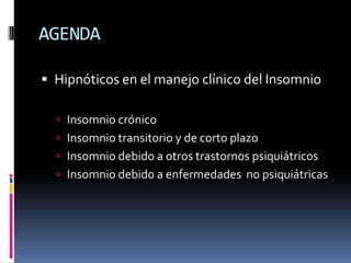 AGENDA
 Hipnóticos en el manejo clínico del Insomnio
 Insomnio crónico
 Insomnio transitorio y de corto plazo
 Insomnio debido a otros trastornos psiquiátricos

 Insomnio debido a enfermedades no psiquiátricas

 