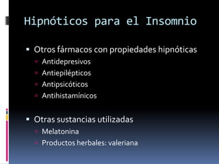 Hipnóticos para el Insomnio
 Otros fármacos con propiedades hipnóticas
 Antidepresivos

 Antiepilépticos
 Antipsicóticos
 Antihistamínicos

 Otras sustancias utilizadas
 Melatonina
 Productos herbales: valeriana

 
