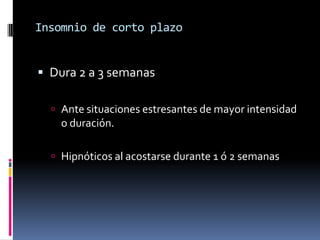 Insomnio de corto plazo

 Dura 2 a 3 semanas
 Ante situaciones estresantes de mayor intensidad

o duración.
 Hipnóticos al acostarse durante 1 ó 2 semanas

 