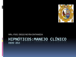 MR1. PSIQ. DIEGO NEYRA ONTANEDA

HIPNÓTICOS:MANEJO CLÍNICO
ENERO 2014

 