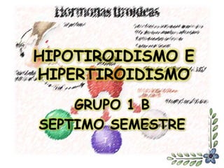 HIPOTIROIDISMO E
HIPERTIROIDISMO
GRUPO 1 B
SEPTIMO SEMESTRE
 