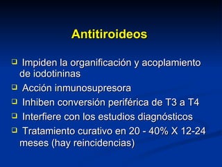 Antitiroideos Impiden la organificación y acoplamiento de iodotininas Acción inmunosupresora Inhiben conversión periférica de T3 a T4 Interfiere con los estudios diagnósticos Tratamiento curativo en 20 - 40% X 12-24 meses (hay reincidencias) 