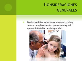 Consideraciones generales Pérdida auditiva es extremadamente común y tiene un amplio espectro que va de un grado apenas detectable de discapacidad.