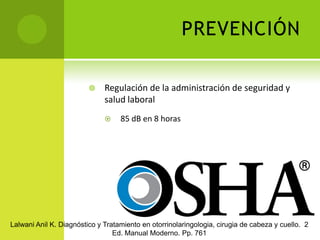 ETIOLOGÍA Y PATOGÉNESISSusceptibilidad variableDaño permanente no especificadoExposición prolongada >85dBALalwani Anil K. Diagnóstico y Tratamiento en otorrinolaringologia, cirugia de cabeza y cuello.  2 Ed. Manual Moderno. Pp. 760