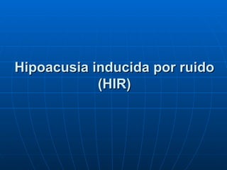 Hipoacusia inducida por ruido
            (HIR)
 