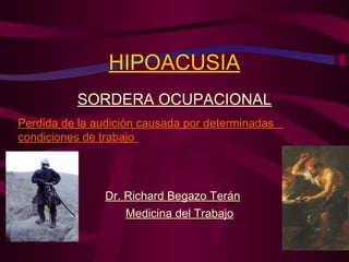 HIPOACUSIA
SORDERA OCUPACIONAL
Perdida de la audición causada por determinadas
condiciones de trabajo
Dr. Richard Begazo Terán
Medicina del Trabajo
 