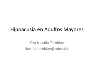 Hipoacusia en Adultos Mayores
Dra Natalia Tamblay
Natalia.tamblay@minsal.cl
 
