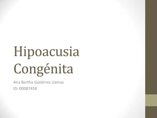 Hipoacusia
Congénita
Ana Bertha Gutiérrez Llamas
ID: 00087458

 