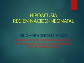 HIPOACUSIA
RECIEN NACIDO-NEONATAL
DR. OMAR GONZALES SUAZO.
JEFE DE SERVICIO DE OTORRINOLARINGOLOGIA.
HOSPITAL NACIONAL GUILLERMO ALMENARA
CLINICA PADRE LUIS TEZZA
 