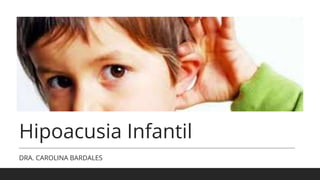 Hipoacusia Infantil
DRA. CAROLINA BARDALES
 