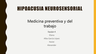 HIPOACUSIA NEUROSENSORIAL
Equipo 4
Eliana
Alba García López
Xavier
Alexander
Medicina preventiva y del
trabajo
 