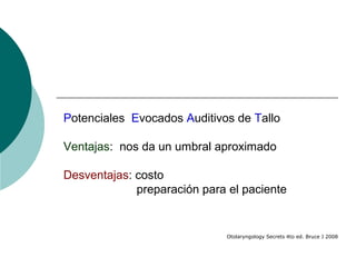 Potenciales Evocados Auditivos de Tallo
Ventajas: nos da un umbral aproximado
Desventajas: costo
preparación para el paciente
Otolaryngology Secrets 4to ed. Bruce J 2008
 