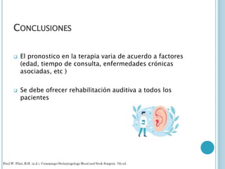 CONCLUSIONES
 El pronostico en la terapia varia de acuerdo a factores
(edad, tiempo de consulta, enfermedades crónicas
asociadas, etc )
 Se debe ofrecer rehabilitación auditiva a todos los
pacientes
 