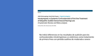 No indicó diferencias en los resultados de audición para los
corticosteroides intratimpánicos vs sistémicos como tratamiento
de primera línea con pérdida auditiva de moderada a severa
 