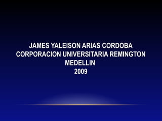 JAMES YALEISON ARIAS CORDOBA
CORPORACION UNIVERSITARIA REMINGTON
MEDELLIN
2009
 