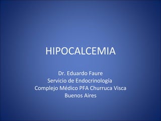 HIPOCALCEMIA Dr. Eduardo Faure Servicio de Endocrinología  Complejo Médico PFA Churruca Visca Buenos Aires 