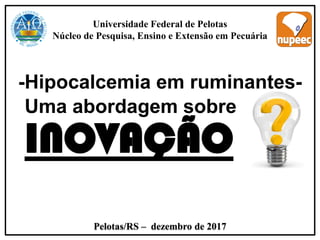 Universidade Federal de Pelotas
Núcleo de Pesquisa, Ensino e Extensão em Pecuária
Uma abordagem sobre
INOVAÇÃO
Pelotas/RS – dezembro de 2017
-Hipocalcemia em ruminantes-
 