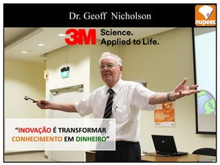 14
Dr. Geoff Nicholson
“INOVAÇÃO É TRANSFORMAR
CONHECIMENTO EM DINHEIRO”
 