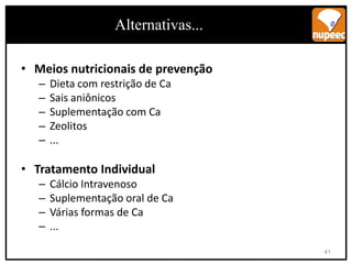• Meios nutricionais de prevenção
– Dieta com restrição de Ca
– Sais aniônicos
– Suplementação com Ca
– Zeolitos
– ...
• Tratamento Individual
– Cálcio Intravenoso
– Suplementação oral de Ca
– Várias formas de Ca
– ...
Alternativas...
41
 